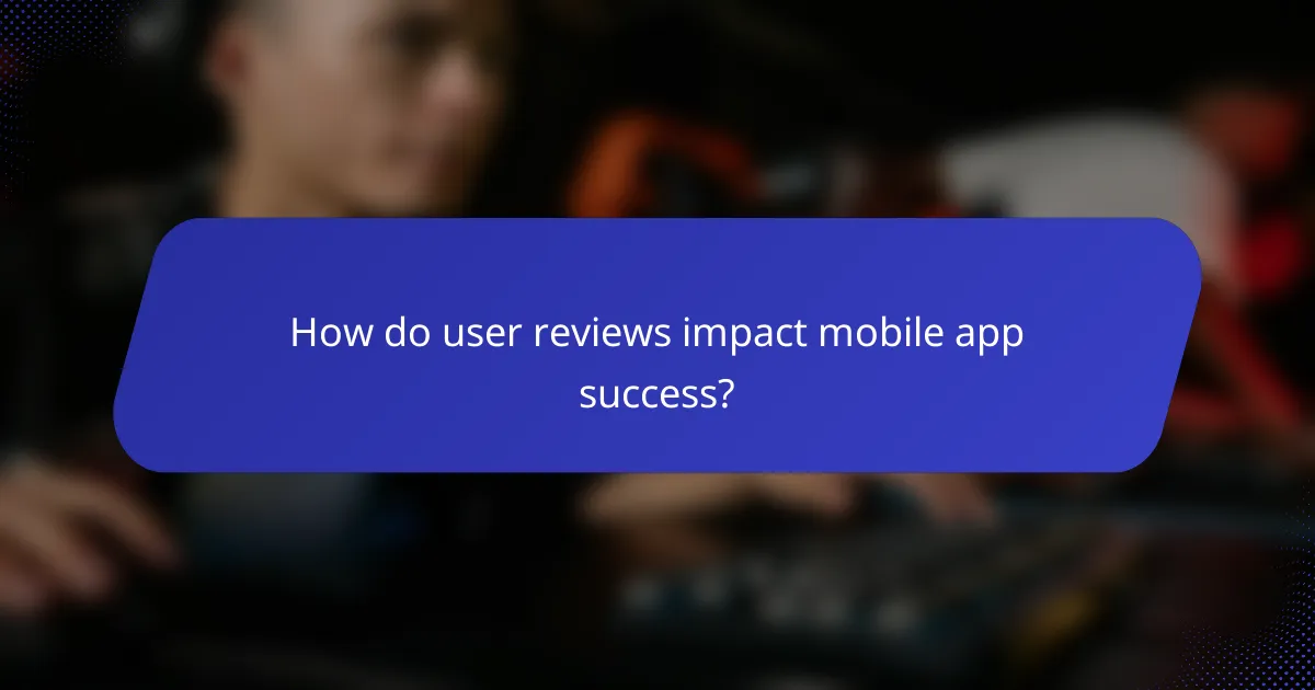 How do user reviews impact mobile app success?