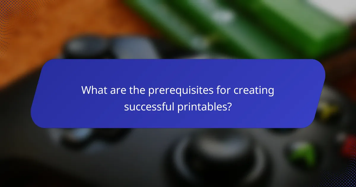 What are the prerequisites for creating successful printables?